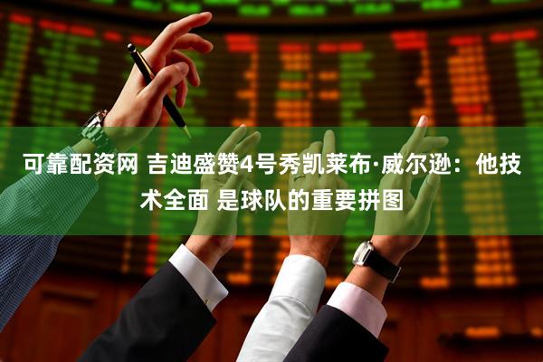 可靠配资网 吉迪盛赞4号秀凯莱布·威尔逊：他技术全面 是球队的重要拼图
