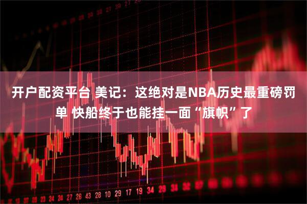 开户配资平台 美记：这绝对是NBA历史最重磅罚单 快船终于也能挂一面“旗帜”了